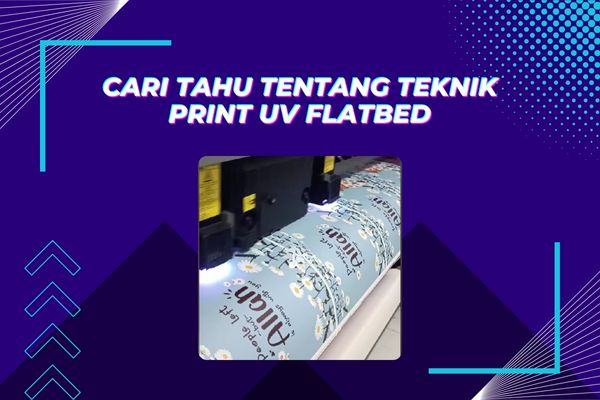 Cari Tahu Tentang Teknik Print UV Flatbed