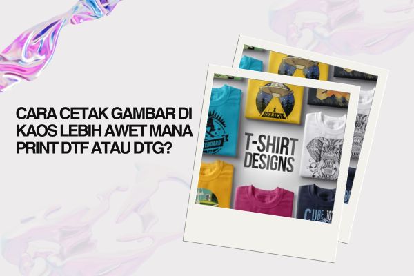 Cara Cetak Gambar di Kaos Lebih Awet Mana Print DTF Atau DTG?