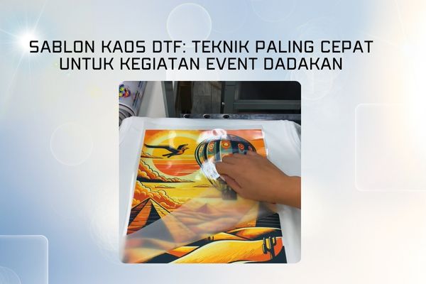 Sablon Kaos DTF: Teknik Paling Cepat Untuk Kegiatan Event Dadakan